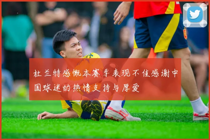 杜兰特感慨本赛季表现不佳感谢中国球迷的热情支持与厚爱