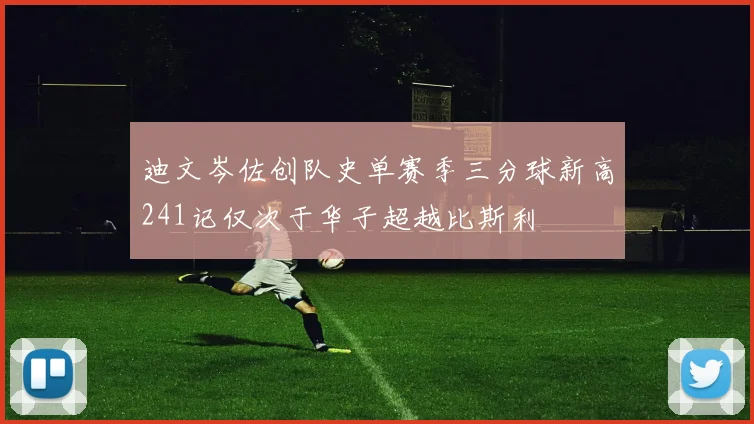 迪文岑佐创队史单赛季三分球新高241记仅次于华子超越比斯利