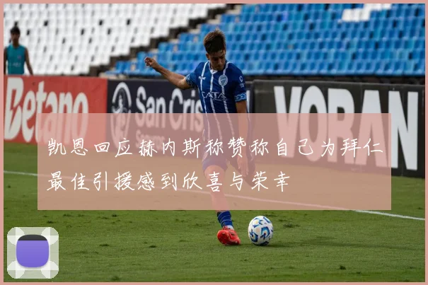 凯恩回应赫内斯称赞称自己为拜仁最佳引援感到欣喜与荣幸
