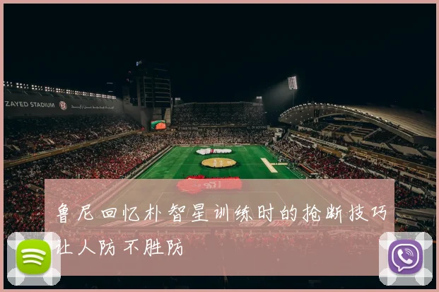 鲁尼回忆朴智星训练时的抢断技巧让人防不胜防
