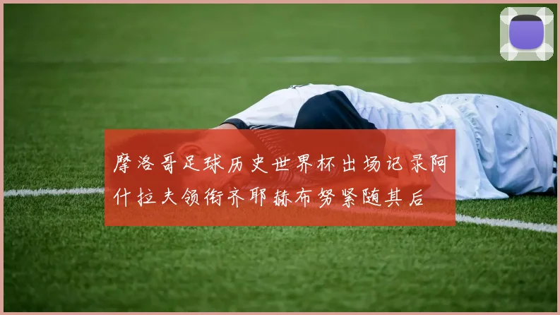 摩洛哥足球历史世界杯出场记录阿什拉夫领衔齐耶赫布努紧随其后