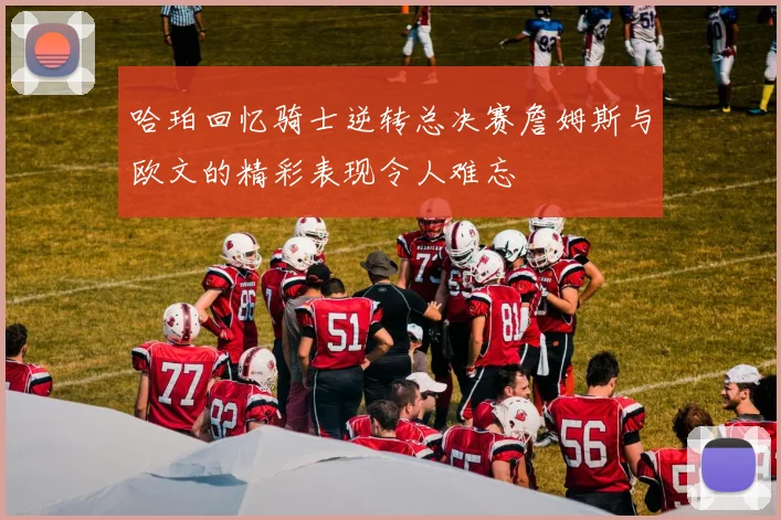 哈珀回忆骑士逆转总决赛詹姆斯与欧文的精彩表现令人难忘