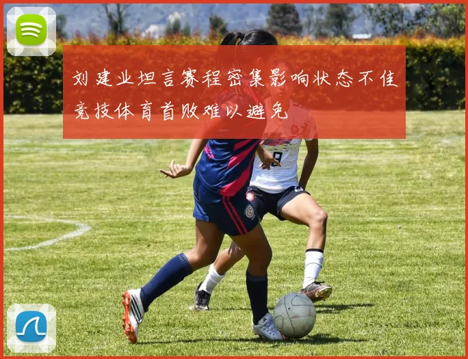 刘建业坦言赛程密集影响状态不佳竞技体育首败难以避免