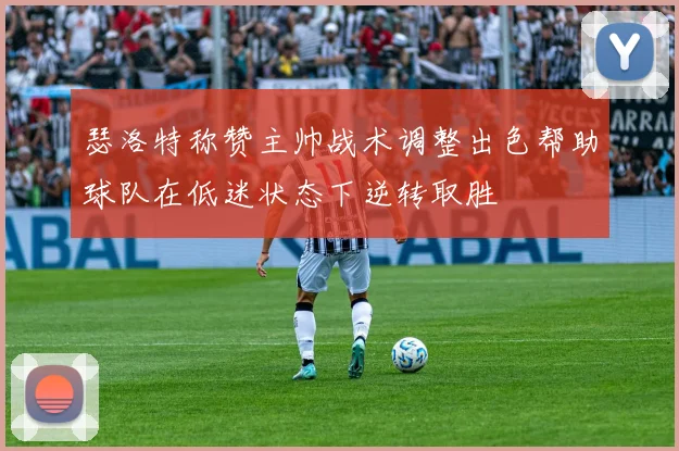 瑟洛特称赞主帅战术调整出色帮助球队在低迷状态下逆转取胜