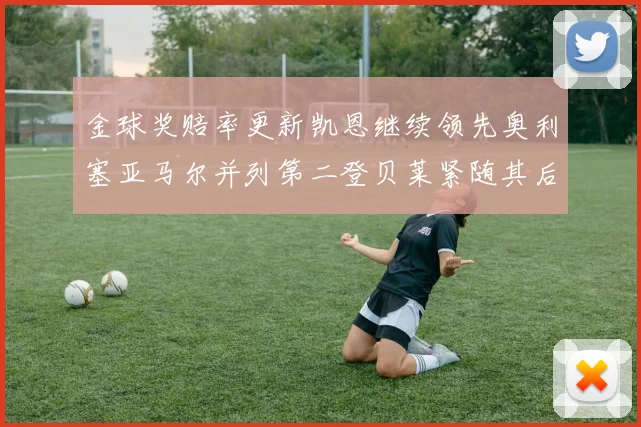 金球奖赔率更新凯恩继续领先奥利塞亚马尔并列第二登贝莱紧随其后