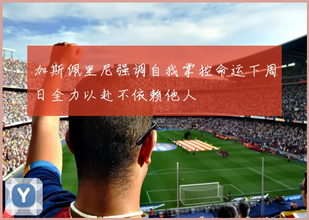 加斯佩里尼强调自我掌控命运下周日全力以赴不依赖他人