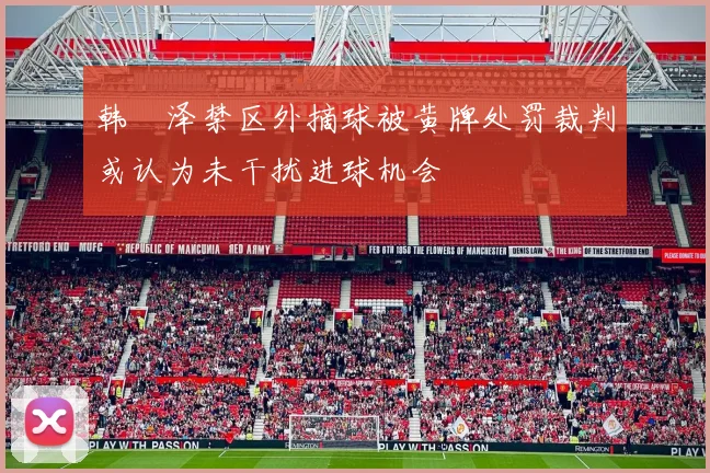 韩镕泽禁区外摘球被黄牌处罚裁判或认为未干扰进球机会