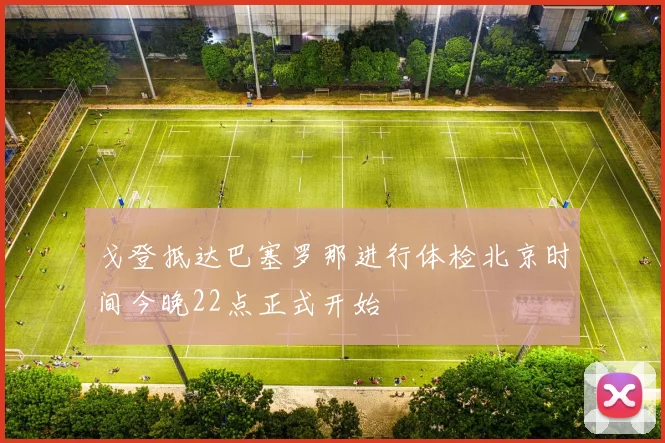 戈登抵达巴塞罗那进行体检北京时间今晚22点正式开始