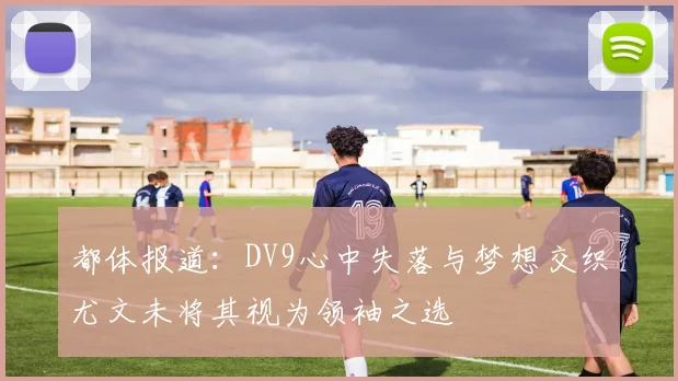 都体报道：DV9心中失落与梦想交织尤文未将其视为领袖之选