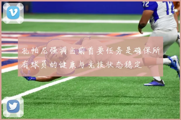 孔帕尼强调当前首要任务是确保所有球员的健康与竞技状态稳定