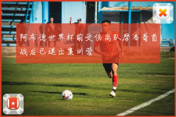 阿布德世界杯前受伤离队摩洛哥首战后已退出集训营