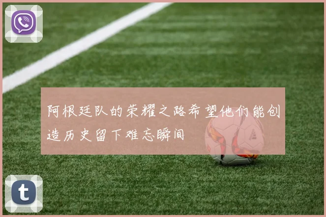 阿根廷队的荣耀之路希望他们能创造历史留下难忘瞬间