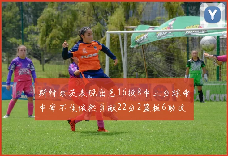 斯特尔茨表现出色16投8中三分球命中率不佳依然贡献22分2篮板6助攻
