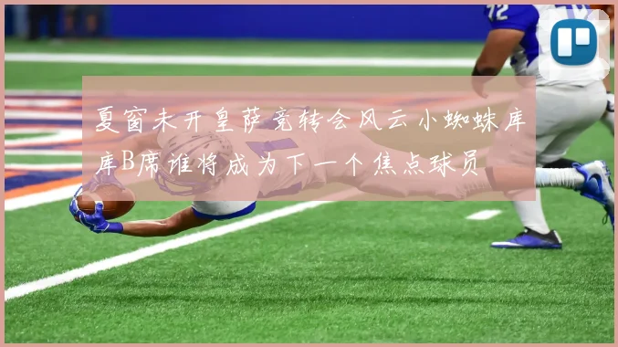 夏窗未开皇萨竞转会风云小蜘蛛库库B席谁将成为下一个焦点球员