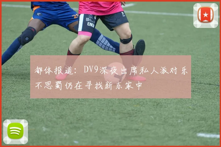 都体报道：DV9深夜出席私人派对乐不思蜀仍在寻找新东家中