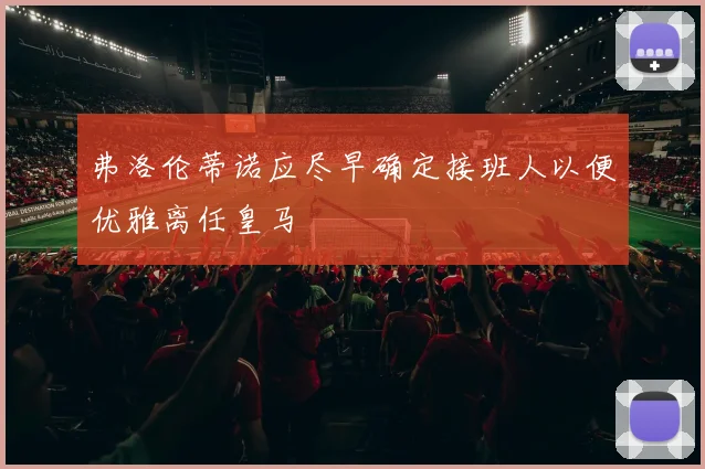 弗洛伦蒂诺应尽早确定接班人以便优雅离任皇马