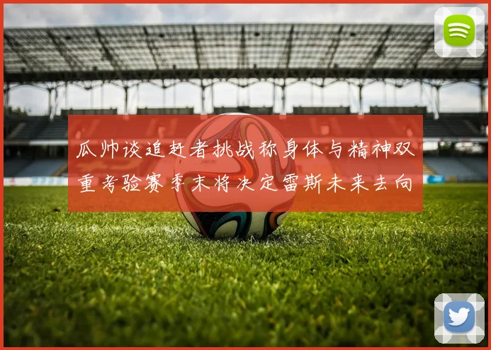 瓜帅谈追赶者挑战称身体与精神双重考验赛季末将决定雷斯未来去向