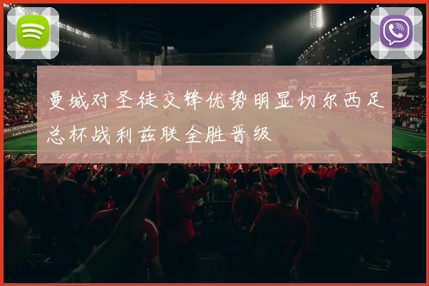 曼城对圣徒交锋优势明显切尔西足总杯战利兹联全胜晋级