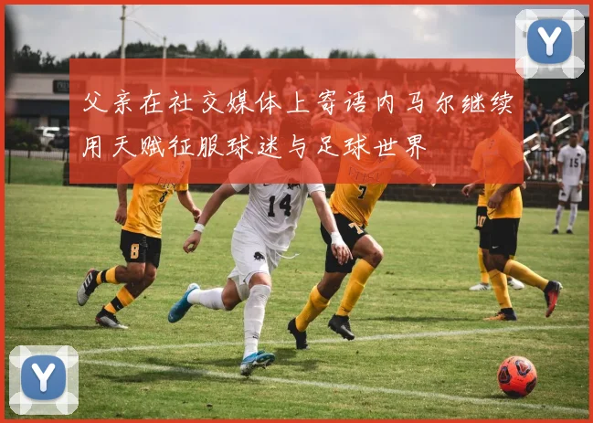 父亲在社交媒体上寄语内马尔继续用天赋征服球迷与足球世界