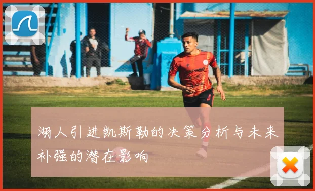 湖人引进凯斯勒的决策分析与未来补强的潜在影响