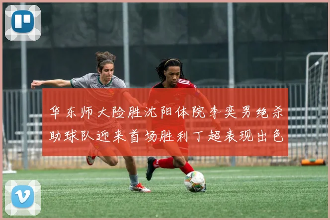 华东师大险胜沈阳体院李奕男绝杀助球队迎来首场胜利丁超表现出色贡献21分5断