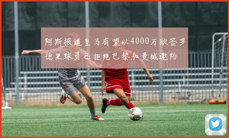 阿斯报道皇马有望以4000万欧签罗德里球员已拒绝巴黎和曼城邀约
