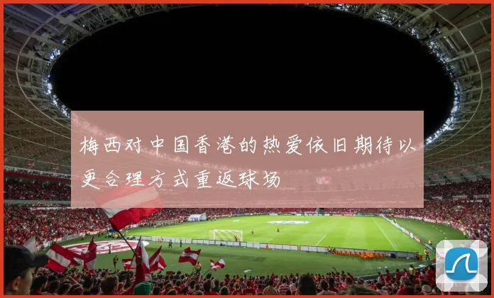 梅西对中国香港的热爱依旧期待以更合理方式重返球场