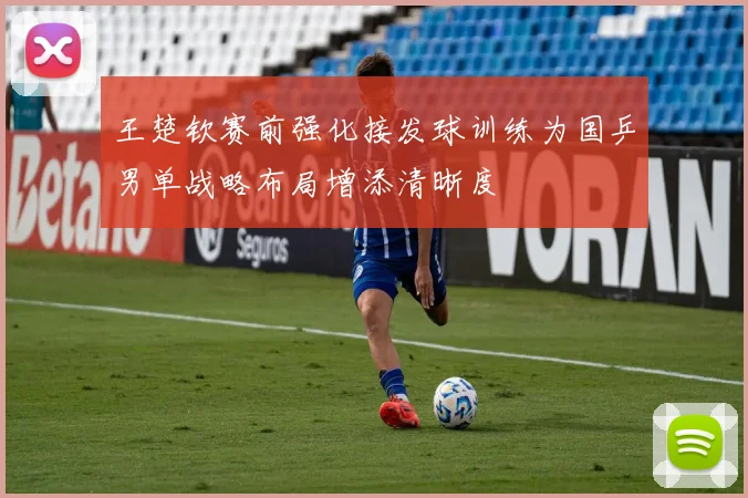王楚钦赛前强化接发球训练为国乒男单战略布局增添清晰度